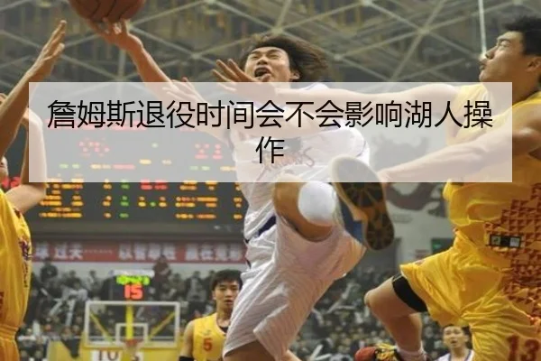 詹姆斯退役时间会不会影响湖人操作